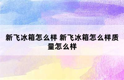 新飞冰箱怎么样 新飞冰箱怎么样质量怎么样